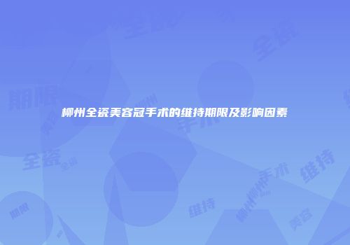 柳州全瓷美容冠手术的维持期限及影响因素