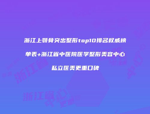 浙江上颚骨突出整形top10排名权威榜单表+浙江省中医院医学整形美容中心私立医美更重口碑