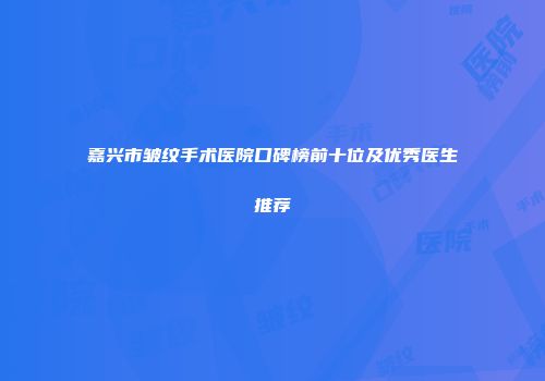 嘉兴市皱纹手术医院口碑榜前十位及优秀医生推荐