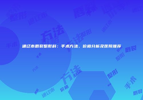 通辽市唇裂整形科：手术方法、价格分析及医院推荐
