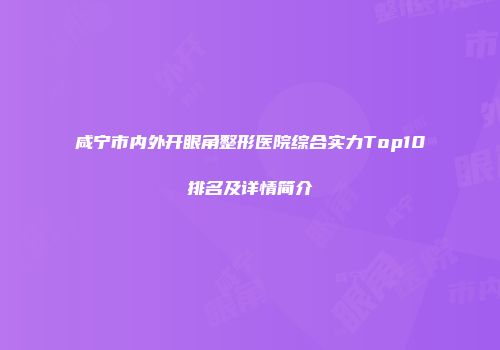 咸宁市内外开眼角整形医院综合实力Top10排名及详情简介