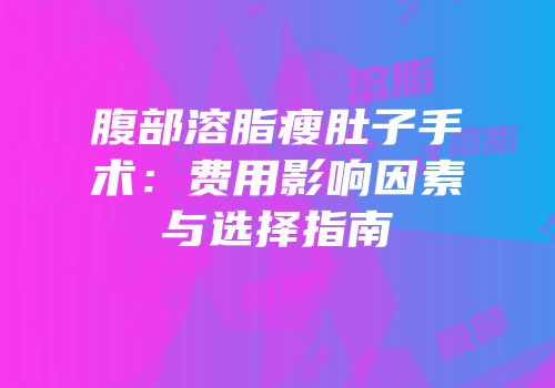 腹部溶脂瘦肚子手术：费用影响因素与选择指南