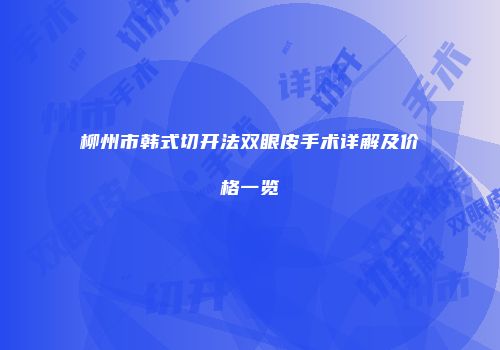 柳州市韩式切开法双眼皮手术详解及价格一览
