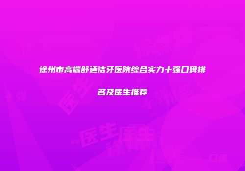 徐州市高端舒适洁牙医院综合实力十强口碑排名及医生推荐