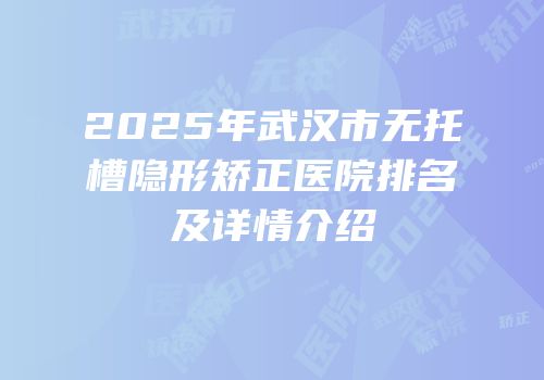 2025年武汉市无托槽隐形矫正医院排名及详情介绍