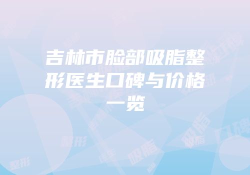 吉林市脸部吸脂整形医生口碑与价格一览