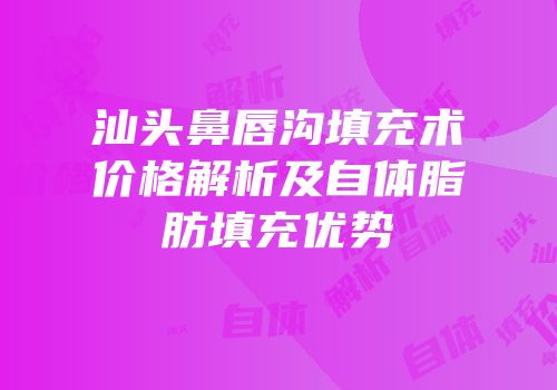 汕头鼻唇沟填充术价格解析及自体脂肪填充优势