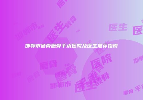 邯郸市额骨磨骨手术医院及医生推荐指南
