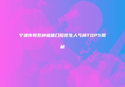 宁波市韩系种植体口腔医生人气榜TOP5揭秘