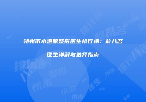 朔州市水泡眼整形医生排行榜：前八名医生详解与选择指南
