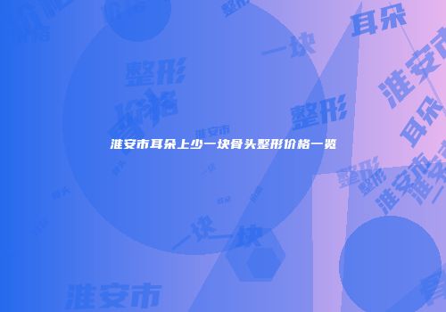 淮安市耳朵上少一块骨头整形价格一览