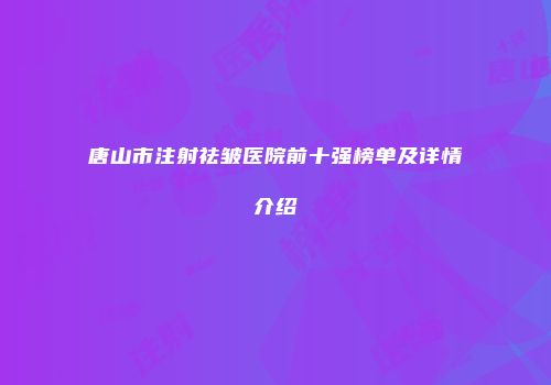 唐山市注射祛皱医院前十强榜单及详情介绍
