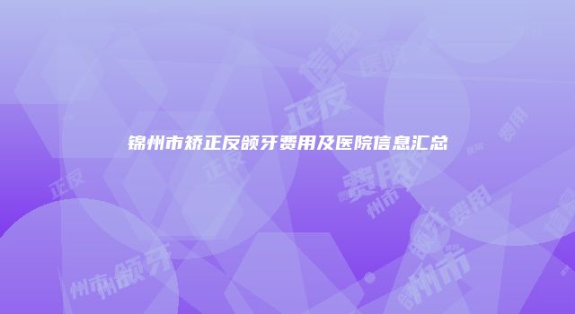 锦州市矫正反颌牙费用及医院信息汇总