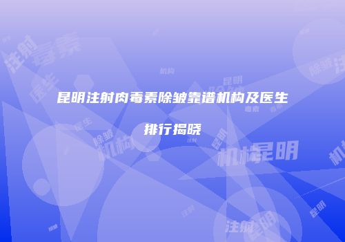 昆明注射肉毒素除皱靠谱机构及医生排行揭晓