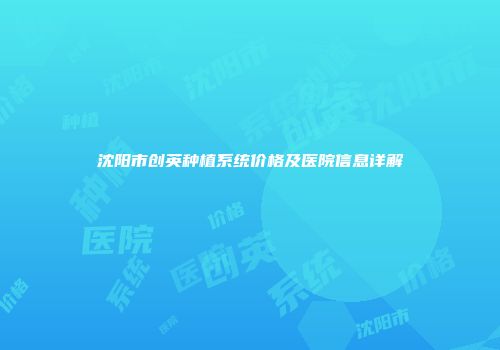 沈阳市创英种植系统价格及医院信息详解