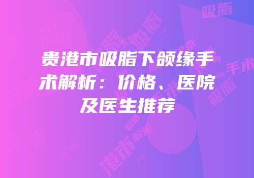 贵港市吸脂下颌缘手术解析：价格、医院及医生推荐