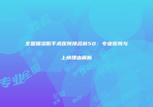 全国腿溶脂手术医院排名前50：专业医院与上榜理由解析
