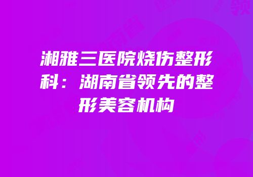 湘雅三医院烧伤整形科：湖南省领先的整形美容机构