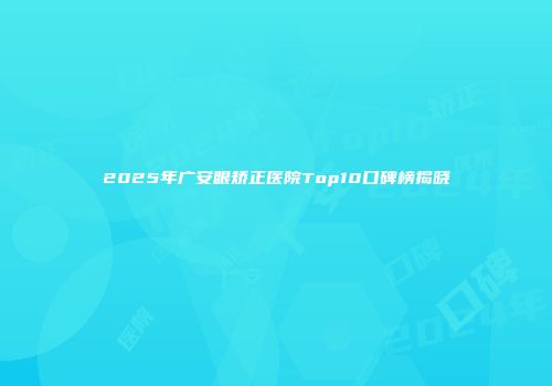 2025年广安眼矫正医院Top10口碑榜揭晓