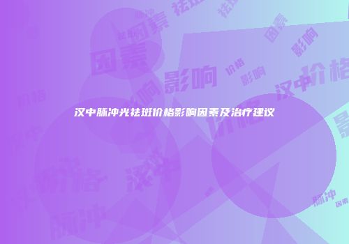 汉中脉冲光祛斑价格影响因素及治疗建议