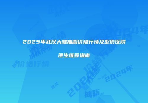 2025年武汉大腿抽脂价格行情及整形医院医生推荐指南