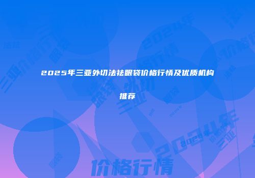 2025年三亚外切法祛眼袋价格行情及优质机构推荐