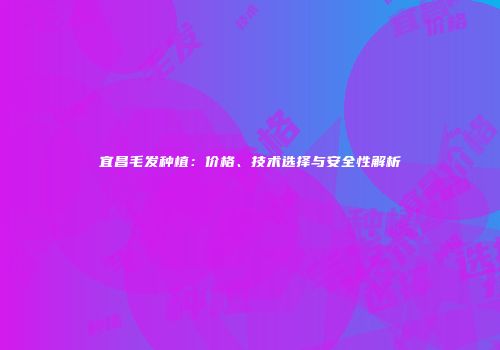 宜昌毛发种植：价格、技术选择与安全性解析