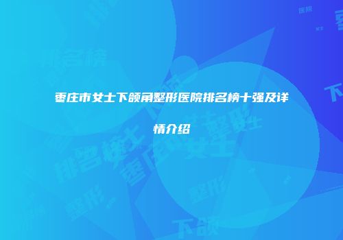 枣庄市女士下颌角整形医院排名榜十强及详情介绍