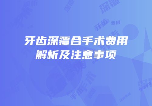 牙齿深覆合手术费用解析及注意事项