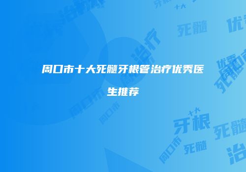 周口市十大死髓牙根管治疗优秀医生推荐