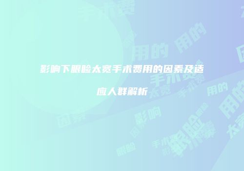 影响下眼睑太宽手术费用的因素及适应人群解析