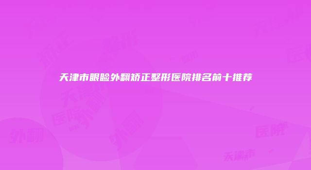 天津市眼睑外翻矫正整形医院排名前十推荐