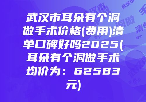 武汉市耳朵有个洞做手术价格(费用)清单口碑好吗2025(耳朵有个洞做手术均价为：62583元)