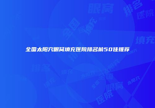 全国太阳穴眼窝填充医院排名前50佳推荐