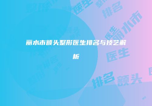 丽水市额头整形医生排名与技艺解析