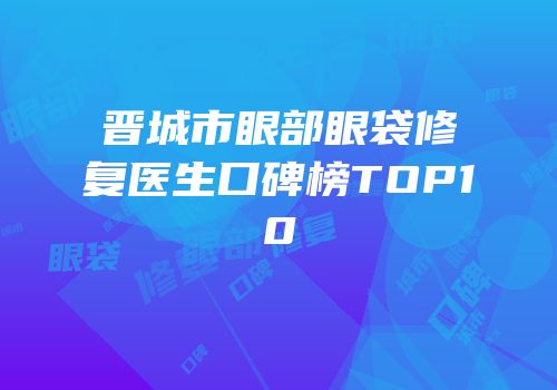 晋城市眼部眼袋修复医生口碑榜TOP10