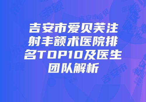 吉安市爱贝芙注射丰额术医院排名TOP10及医生团队解析