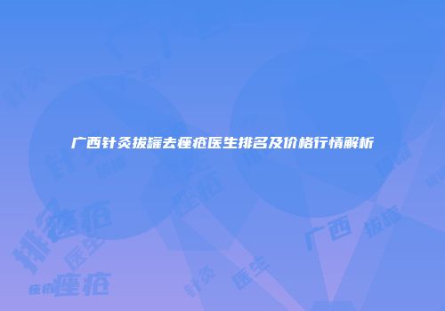 广西针灸拔罐去痤疮医生排名及价格行情解析