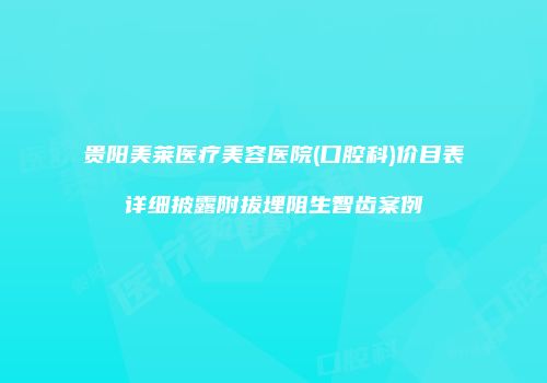 贵阳美莱医疗美容医院(口腔科)价目表详细披露附拔埋阻生智齿案例