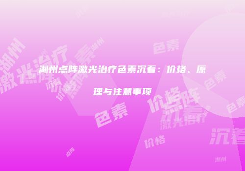 湖州点阵激光治疗色素沉着：价格、原理与注意事项