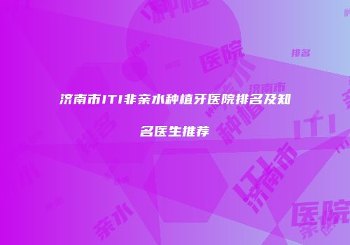 济南市ITI非亲水种植牙医院排名及知名医生推荐