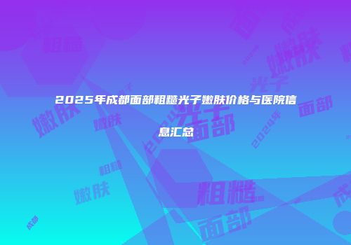 2025年成都面部粗糙光子嫩肤价格与医院信息汇总