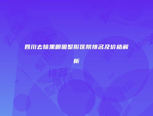 四川去除黑眼圈整形医院排名及价格解析