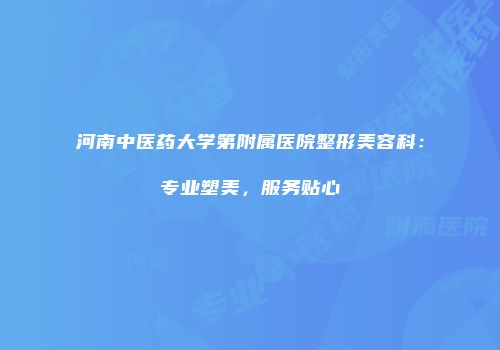 河南中医药大学第附属医院整形美容科：专业塑美，服务贴心
