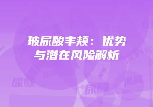玻尿酸丰颊：优势与潜在风险解析