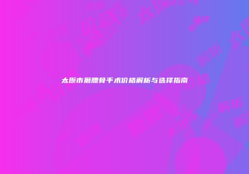 太原市磨腮骨手术价格解析与选择指南