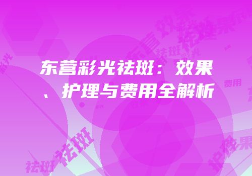 东营彩光祛斑：效果、护理与费用全解析
