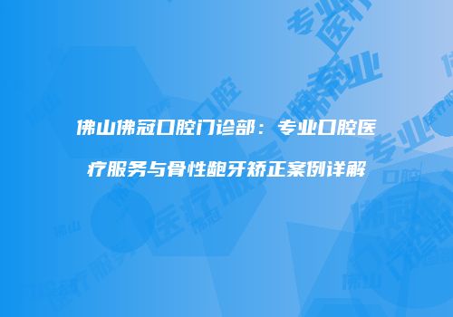 佛山佛冠口腔门诊部：专业口腔医疗服务与骨性龅牙矫正案例详解