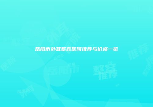 岳阳市外耳整容医院推荐与价格一览