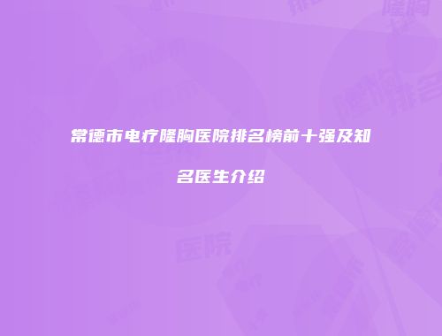 常德市电疗隆胸医院排名榜前十强及知名医生介绍